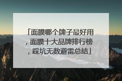 面膜哪个牌子最好用，面膜十大品牌排行榜，踩坑无数避雷总结
