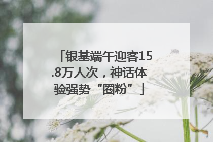 银基端午迎客15.8万人次，神话体验强势“圈粉”