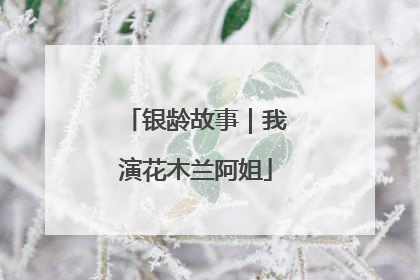 银龄故事｜我演花木兰阿姐