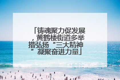 铸魂聚力促发展，黄鹤楼街道多举措弘扬“三大精神”凝聚奋进力量