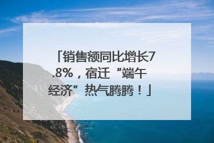 销售额同比增长7.8%，宿迁“端午经济”热气腾腾！
