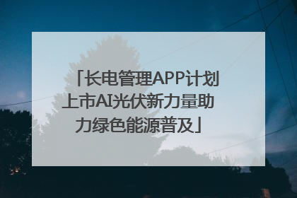 长电管理APP计划上市AI光伏新力量助力绿色能源普及