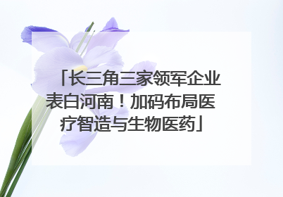 长三角三家领军企业表白河南！加码布局医疗智造与生物医药
