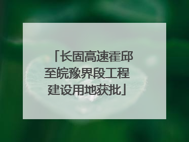 长固高速霍邱至皖豫界段工程建设用地获批