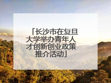 长沙市在复旦大学举办青年人才创新创业政策推介活动