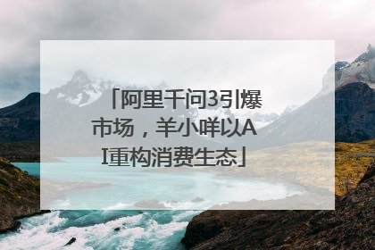 阿里千问3引爆市场，羊小咩以AI重构消费生态