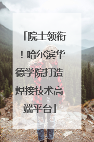 院士领衔！哈尔滨华德学院打造焊接技术高端平台