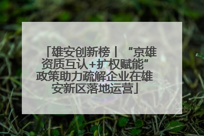 雄安创新榜丨“京雄资质互认+扩权赋能”政策助力疏解企业在雄安新区落地运营