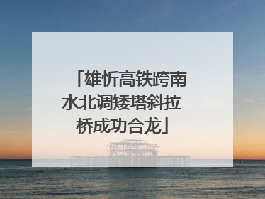 雄忻高铁跨南水北调矮塔斜拉桥成功合龙