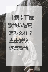 露卡菲娅紧致抗皱套装怎么样？直击皱纹！恢复紧致！