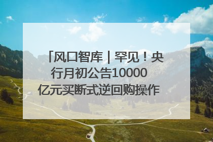 风口智库｜罕见！央行月初公告10000亿元买断式逆回购操作，什么信号？