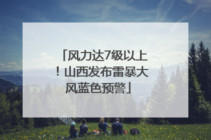 风力达7级以上！山西发布雷暴大风蓝色预警