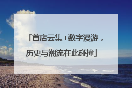 首店云集+数字漫游，历史与潮流在此碰撞