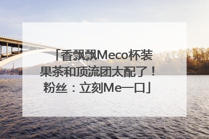香飘飘Meco杯装果茶和顶流团太配了！粉丝：立刻Me一口