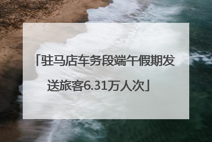 驻马店车务段端午假期发送旅客6.31万人次