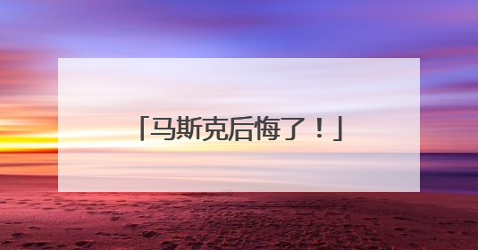 马斯克后悔了！