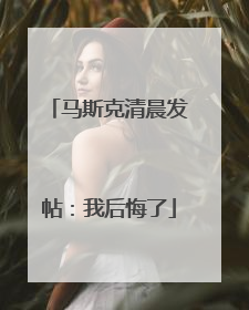 马斯克清晨发帖：我后悔了