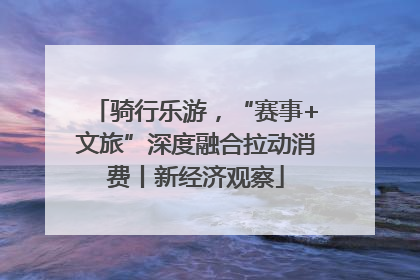 骑行乐游，“赛事+文旅”深度融合拉动消费丨新经济观察
