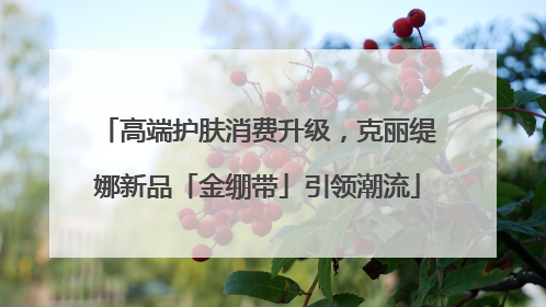 高端护肤消费升级，克丽缇娜新品「金绷带」引领潮流