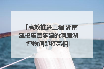 高效推进工程 湖南建投集团承建的洞庭湖博物馆即将亮相