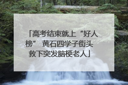 高考结束就上“好人榜” 黄石四学子街头救下突发脑梗老人