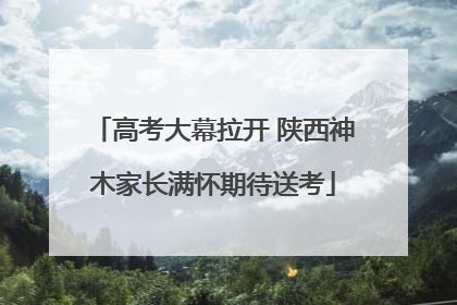 高考大幕拉开 陕西神木家长满怀期待送考