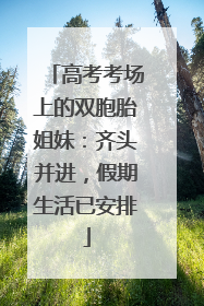 高考考场上的双胞胎姐妹：齐头并进，假期生活已安排