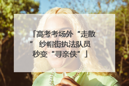 高考考场外“走散” 纱帽街执法队员秒变“寻亲侠”