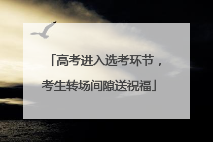 高考进入选考环节，考生转场间隙送祝福