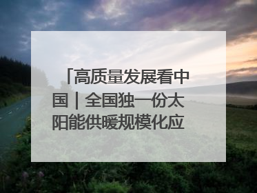 高质量发展看中国｜全国独一份太阳能供暖规模化应用 长春拿出“净月样本”