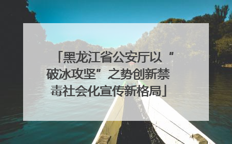黑龙江省公安厅以“破冰攻坚”之势创新禁毒社会化宣传新格局