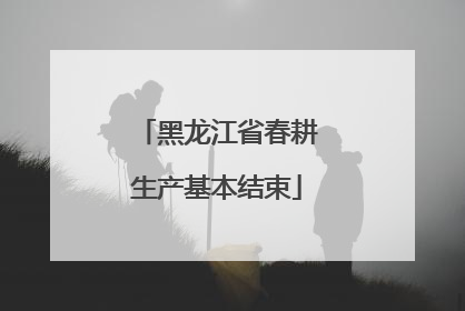 黑龙江省春耕生产基本结束