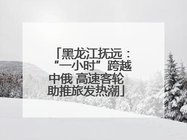 黑龙江抚远：“一小时”跨越中俄 高速客轮助推旅发热潮
