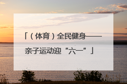 （体育）全民健身——亲子运动迎“六一”