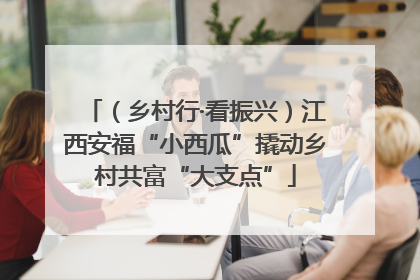 （乡村行·看振兴）江西安福“小西瓜”撬动乡村共富“大支点”