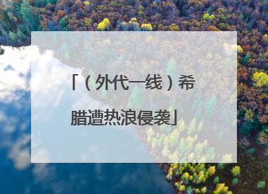 （外代一线）希腊遭热浪侵袭