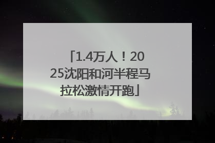 1.4万人！2025沈阳和河半程马拉松激情开跑