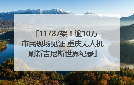 11787架！逾10万市民现场见证 重庆无人机刷新吉尼斯世界纪录