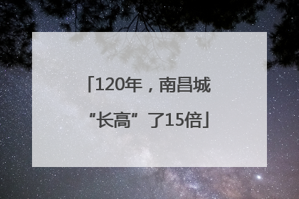 120年，南昌城“长高”了15倍