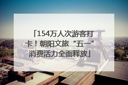 154万人次游客打卡！朝阳文旅“五一”消费活力全面释放