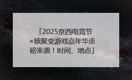 2025京西电竞节×核聚变游戏嘉年华重磅来袭！时间、地点