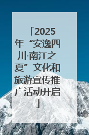 2025年“安逸四川·南江之夏”文化和旅游宣传推广活动开启