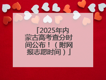 2025年内蒙古高考查分时间公布！（附网报志愿时间）