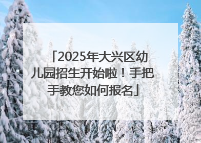 2025年大兴区幼儿园招生开始啦！手把手教您如何报名
