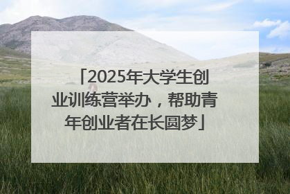 2025年大学生创业训练营举办，帮助青年创业者在长圆梦