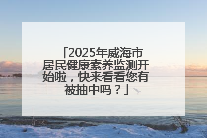 2025年威海市居民健康素养监测开始啦，快来看看您有被抽中吗？