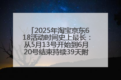 2025年淘宝京东618活动时间史上最长：从5月13号开始到6月20号结束持续39天附详细时间表一览