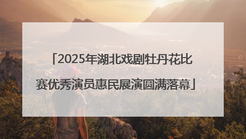 2025年湖北戏剧牡丹花比赛优秀演员惠民展演圆满落幕