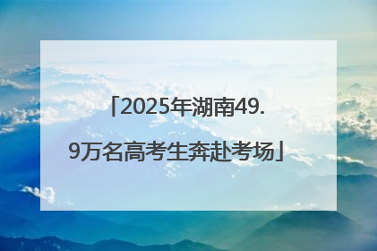 2025年湖南49.9万名高考生奔赴考场