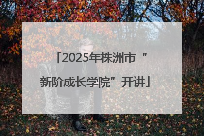 2025年株洲市“新阶成长学院”开讲